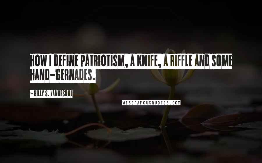 Billy S. VanOrsdol Quotes: How I define patriotism, a knife, a riffle and some hand-gernades.
