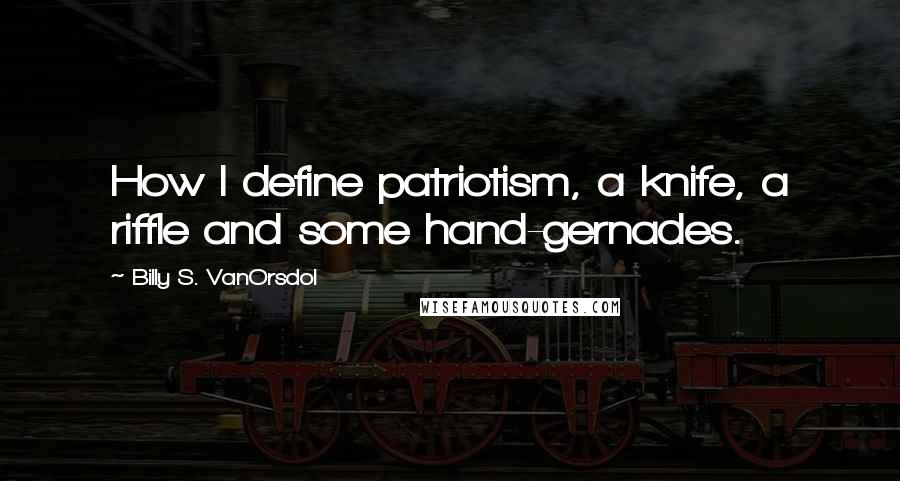 Billy S. VanOrsdol Quotes: How I define patriotism, a knife, a riffle and some hand-gernades.