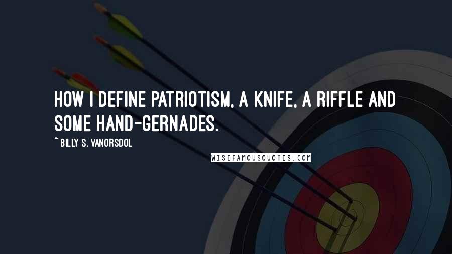 Billy S. VanOrsdol Quotes: How I define patriotism, a knife, a riffle and some hand-gernades.