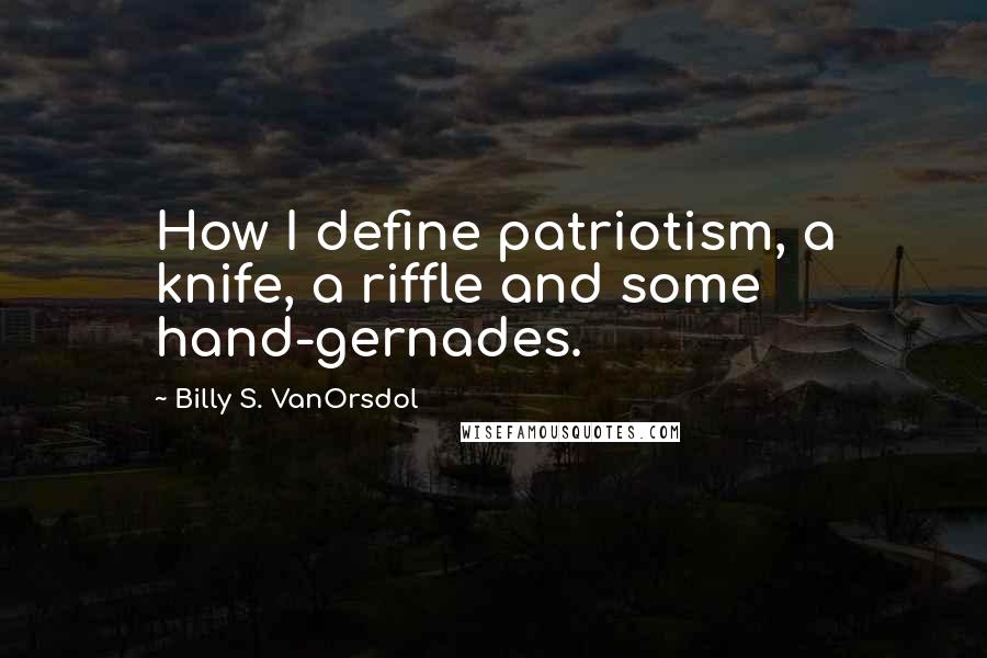 Billy S. VanOrsdol Quotes: How I define patriotism, a knife, a riffle and some hand-gernades.