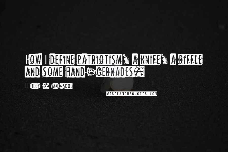 Billy S. VanOrsdol Quotes: How I define patriotism, a knife, a riffle and some hand-gernades.