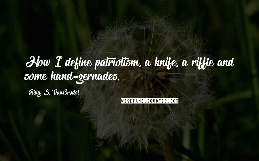 Billy S. VanOrsdol Quotes: How I define patriotism, a knife, a riffle and some hand-gernades.