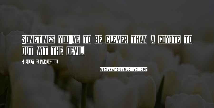 Billy S. VanOrsdol Quotes: Sometimes you've to be clever than a coyote to out wit the devil.