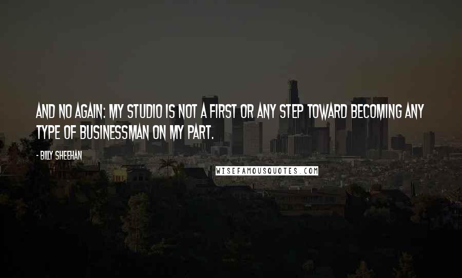 Billy Sheehan Quotes: And no again: My studio is not a first or any step toward becoming any type of businessman on my part.