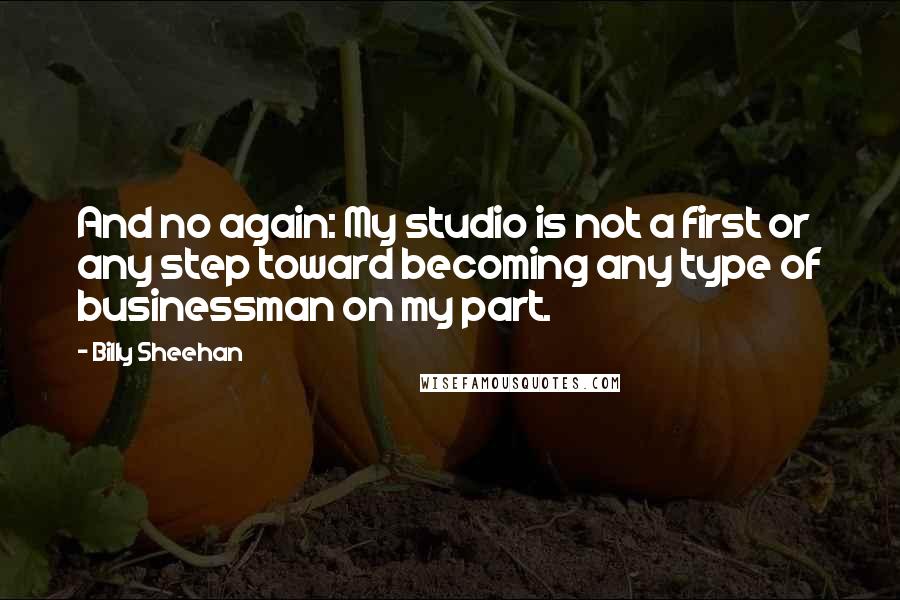 Billy Sheehan Quotes: And no again: My studio is not a first or any step toward becoming any type of businessman on my part.