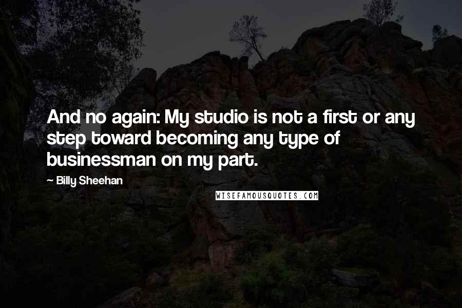 Billy Sheehan Quotes: And no again: My studio is not a first or any step toward becoming any type of businessman on my part.