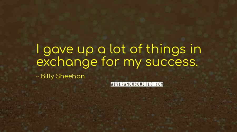 Billy Sheehan Quotes: I gave up a lot of things in exchange for my success.