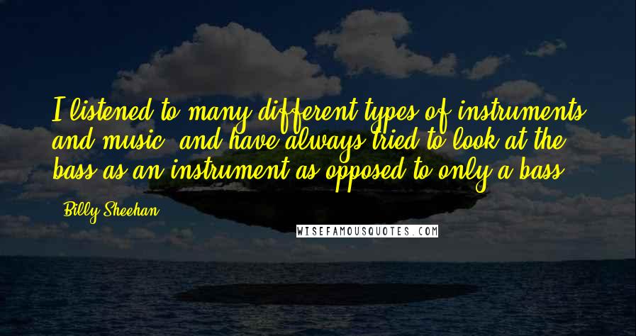 Billy Sheehan Quotes: I listened to many different types of instruments and music, and have always tried to look at the bass as an instrument as opposed to only a bass.