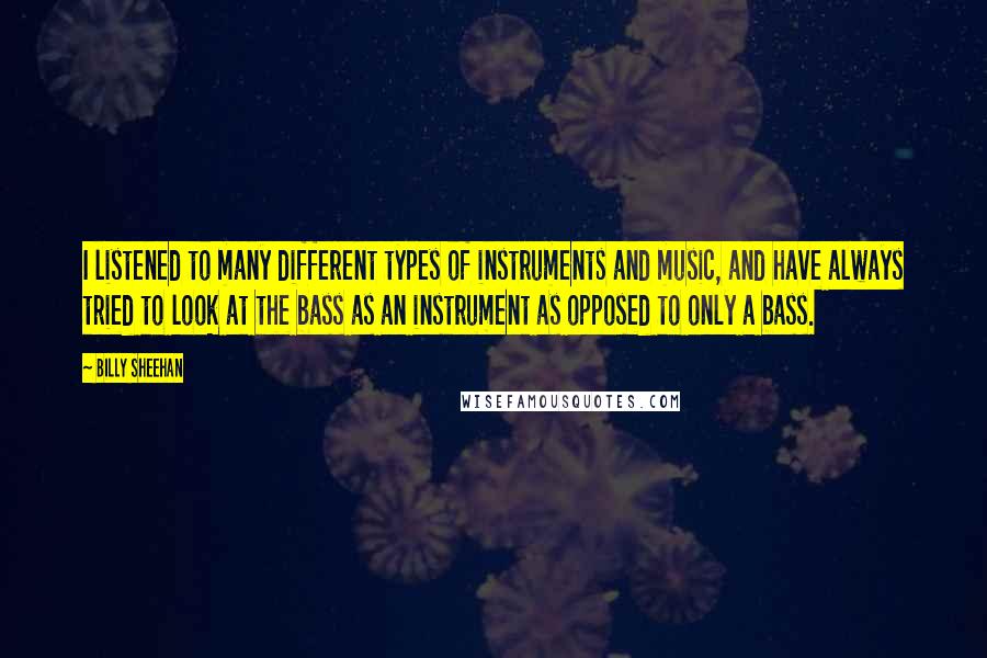 Billy Sheehan Quotes: I listened to many different types of instruments and music, and have always tried to look at the bass as an instrument as opposed to only a bass.