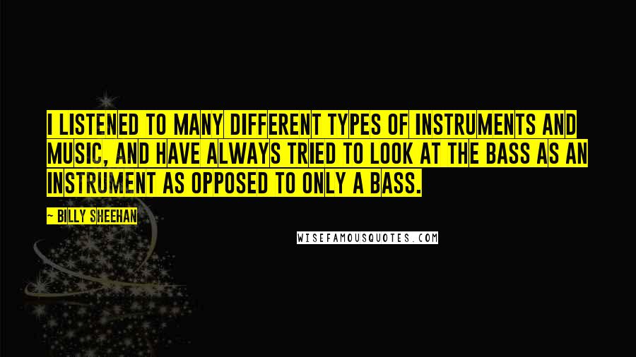 Billy Sheehan Quotes: I listened to many different types of instruments and music, and have always tried to look at the bass as an instrument as opposed to only a bass.