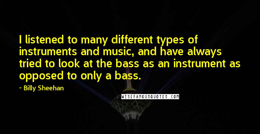 Billy Sheehan Quotes: I listened to many different types of instruments and music, and have always tried to look at the bass as an instrument as opposed to only a bass.