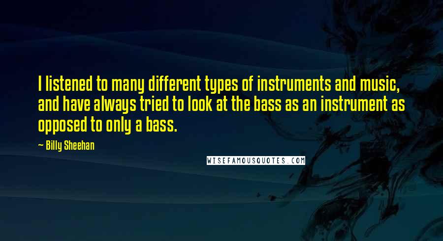 Billy Sheehan Quotes: I listened to many different types of instruments and music, and have always tried to look at the bass as an instrument as opposed to only a bass.