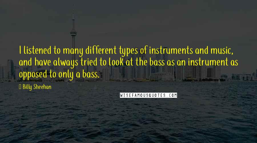 Billy Sheehan Quotes: I listened to many different types of instruments and music, and have always tried to look at the bass as an instrument as opposed to only a bass.