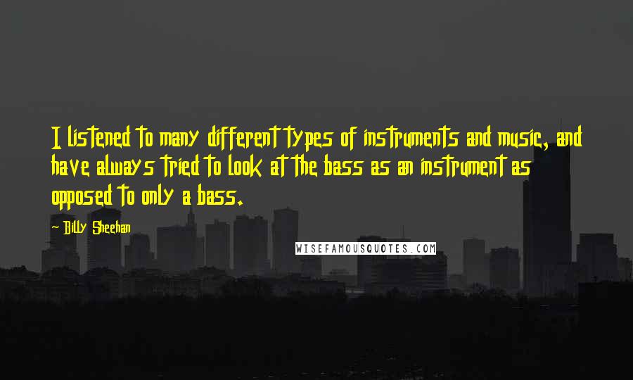 Billy Sheehan Quotes: I listened to many different types of instruments and music, and have always tried to look at the bass as an instrument as opposed to only a bass.