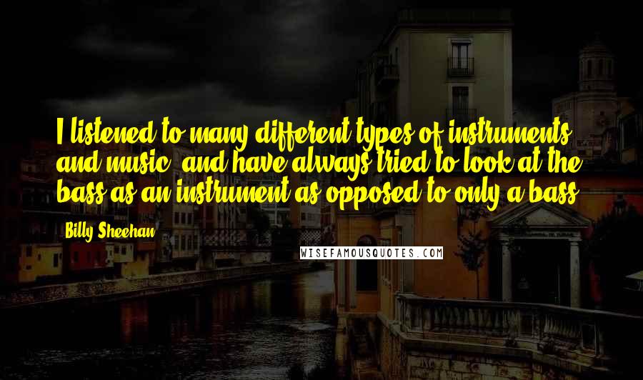 Billy Sheehan Quotes: I listened to many different types of instruments and music, and have always tried to look at the bass as an instrument as opposed to only a bass.