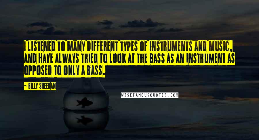 Billy Sheehan Quotes: I listened to many different types of instruments and music, and have always tried to look at the bass as an instrument as opposed to only a bass.