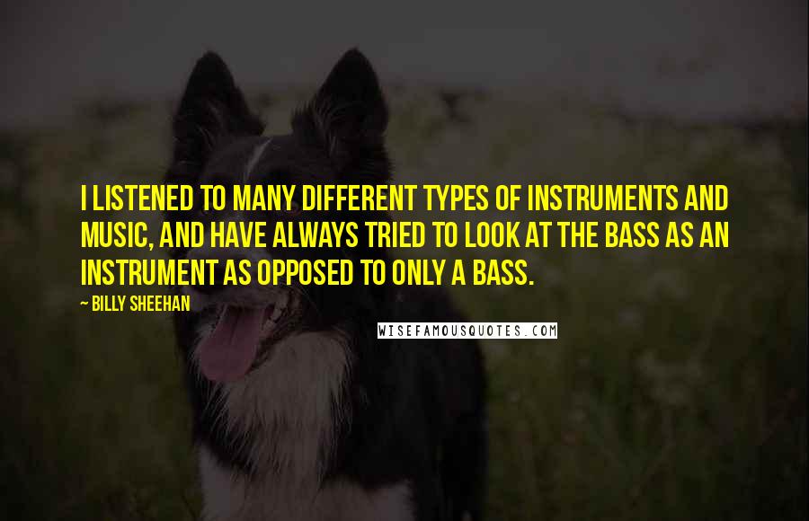 Billy Sheehan Quotes: I listened to many different types of instruments and music, and have always tried to look at the bass as an instrument as opposed to only a bass.