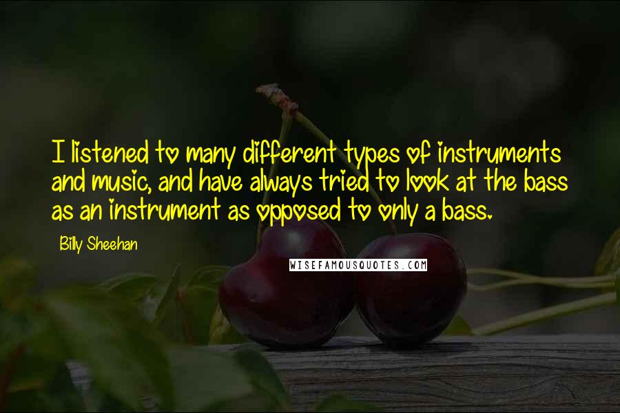 Billy Sheehan Quotes: I listened to many different types of instruments and music, and have always tried to look at the bass as an instrument as opposed to only a bass.