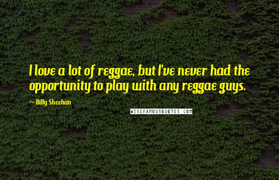 Billy Sheehan Quotes: I love a lot of reggae, but I've never had the opportunity to play with any reggae guys.