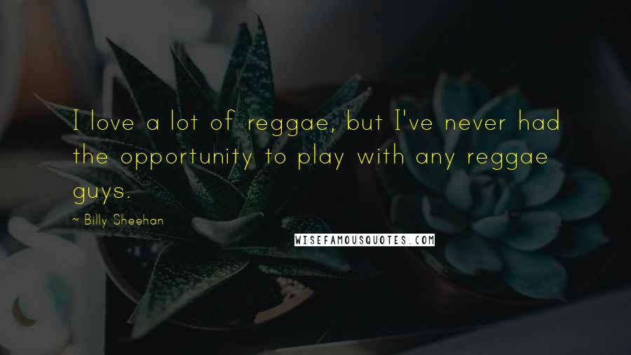 Billy Sheehan Quotes: I love a lot of reggae, but I've never had the opportunity to play with any reggae guys.