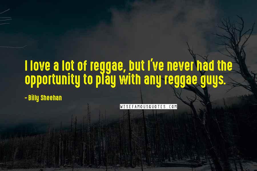 Billy Sheehan Quotes: I love a lot of reggae, but I've never had the opportunity to play with any reggae guys.