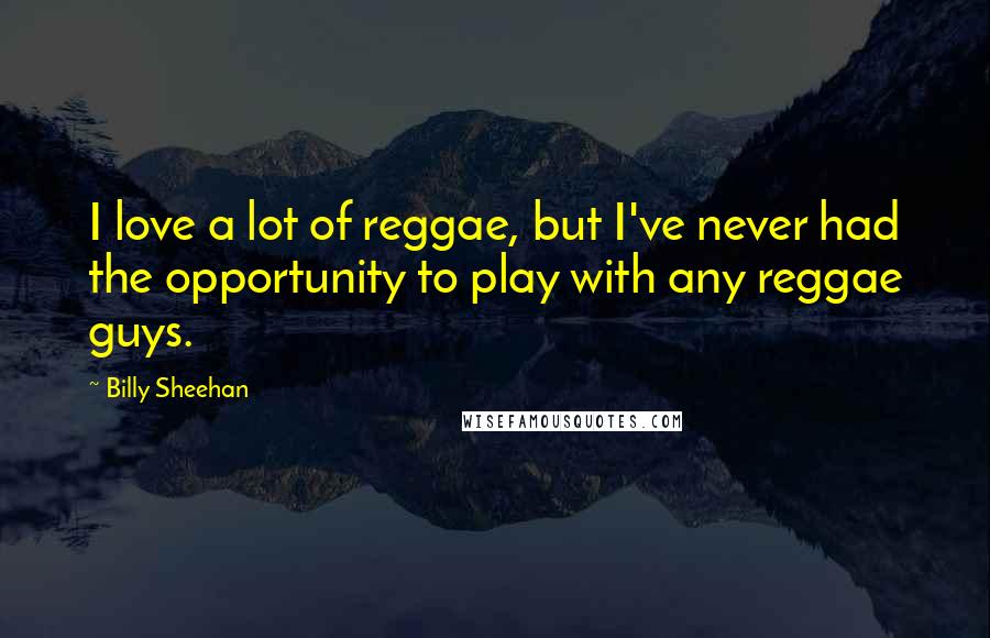 Billy Sheehan Quotes: I love a lot of reggae, but I've never had the opportunity to play with any reggae guys.