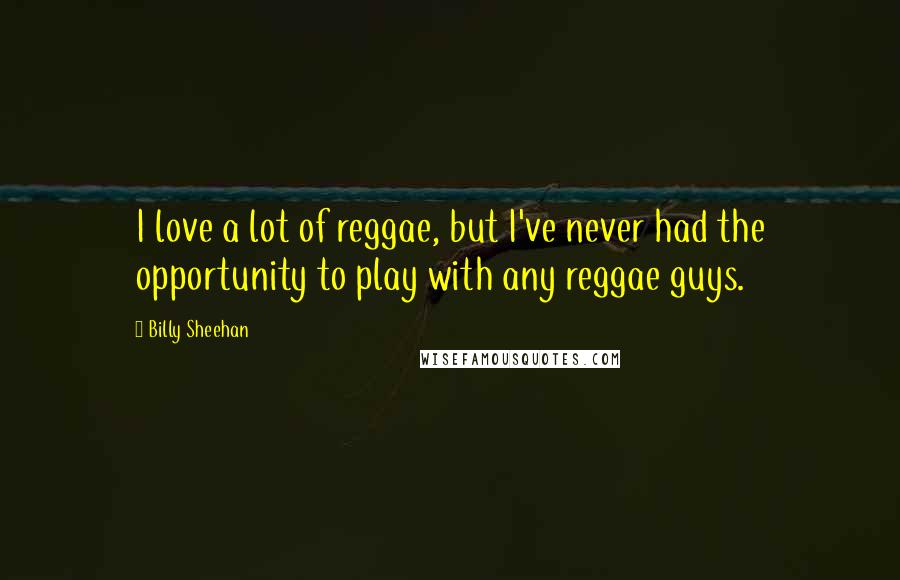 Billy Sheehan Quotes: I love a lot of reggae, but I've never had the opportunity to play with any reggae guys.