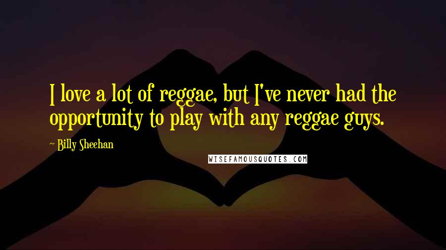 Billy Sheehan Quotes: I love a lot of reggae, but I've never had the opportunity to play with any reggae guys.