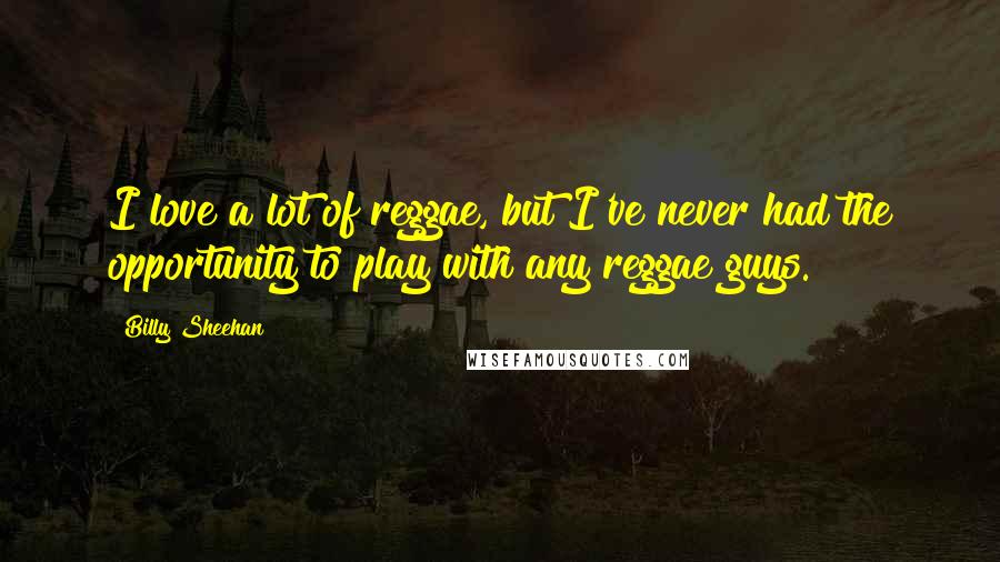 Billy Sheehan Quotes: I love a lot of reggae, but I've never had the opportunity to play with any reggae guys.