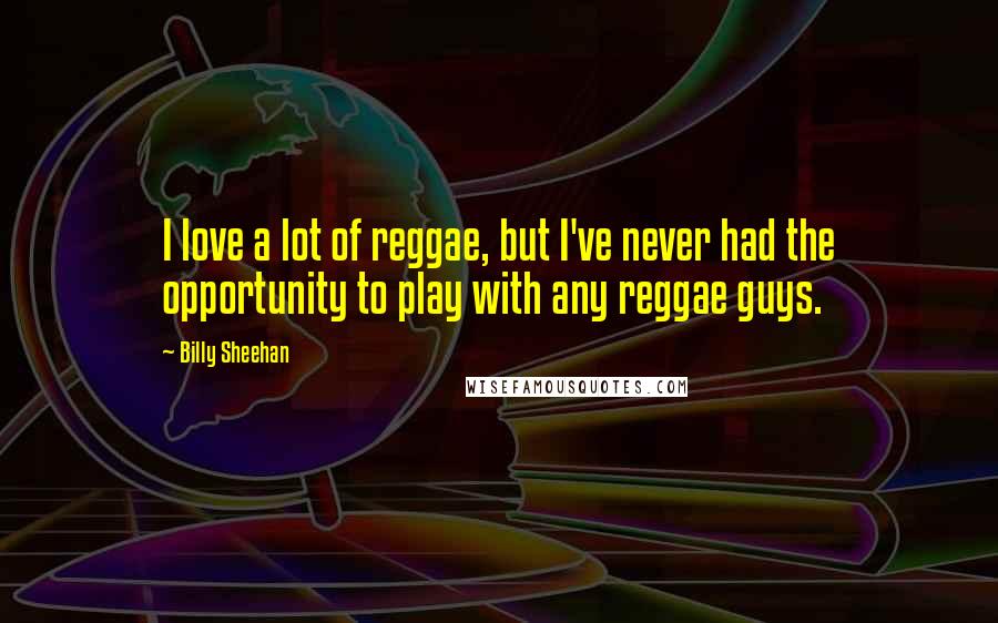 Billy Sheehan Quotes: I love a lot of reggae, but I've never had the opportunity to play with any reggae guys.