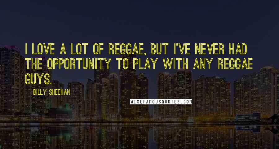 Billy Sheehan Quotes: I love a lot of reggae, but I've never had the opportunity to play with any reggae guys.