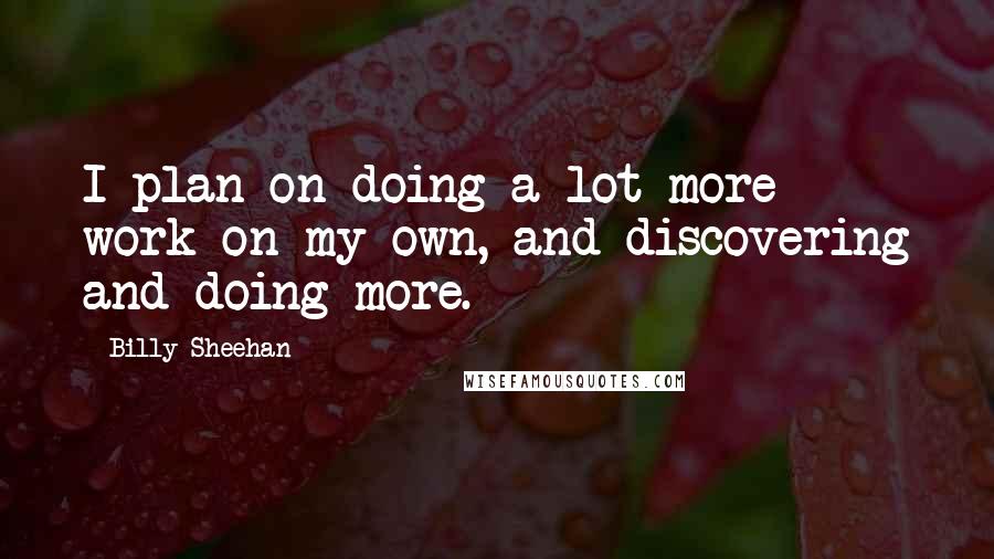 Billy Sheehan Quotes: I plan on doing a lot more work on my own, and discovering and doing more.