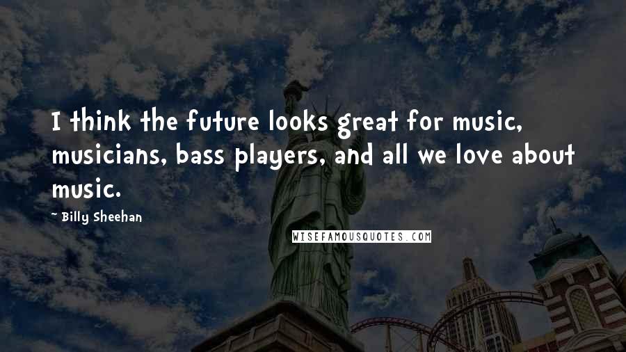 Billy Sheehan Quotes: I think the future looks great for music, musicians, bass players, and all we love about music.