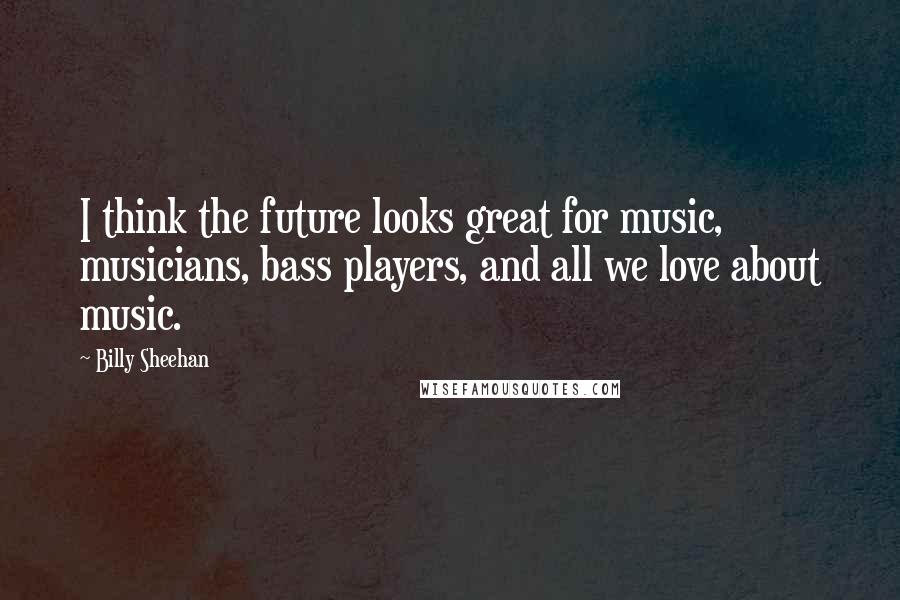 Billy Sheehan Quotes: I think the future looks great for music, musicians, bass players, and all we love about music.