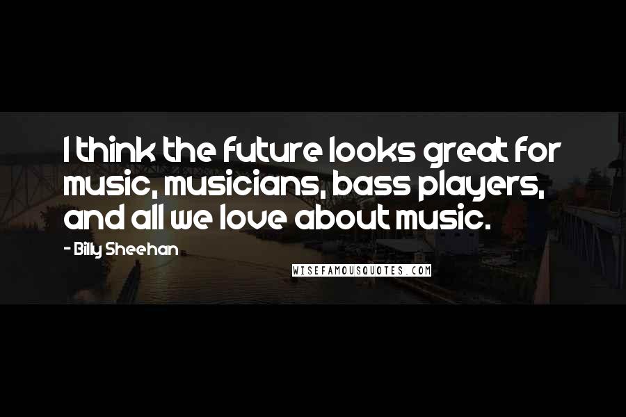 Billy Sheehan Quotes: I think the future looks great for music, musicians, bass players, and all we love about music.