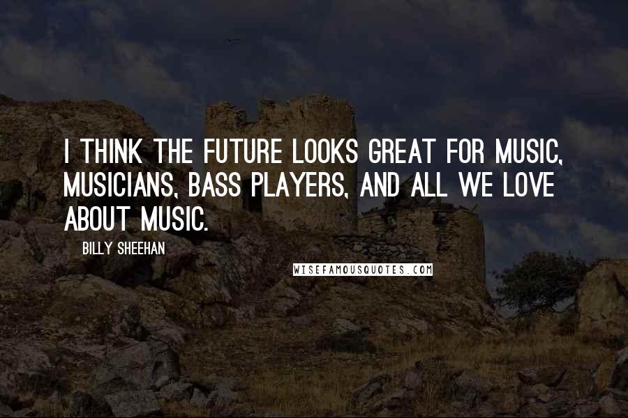 Billy Sheehan Quotes: I think the future looks great for music, musicians, bass players, and all we love about music.