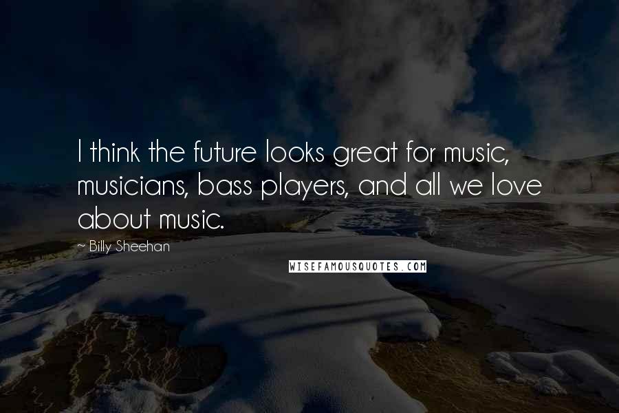 Billy Sheehan Quotes: I think the future looks great for music, musicians, bass players, and all we love about music.