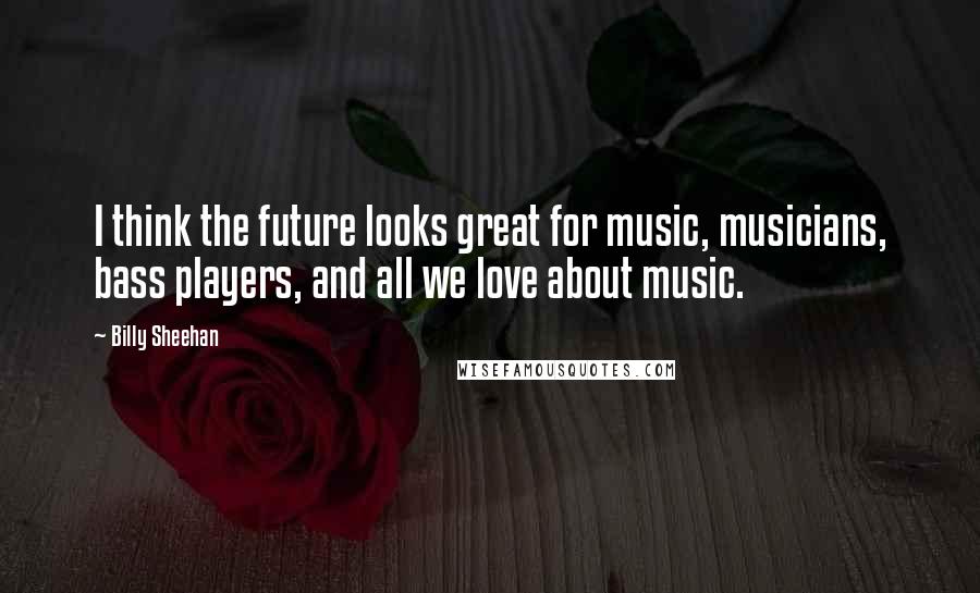 Billy Sheehan Quotes: I think the future looks great for music, musicians, bass players, and all we love about music.