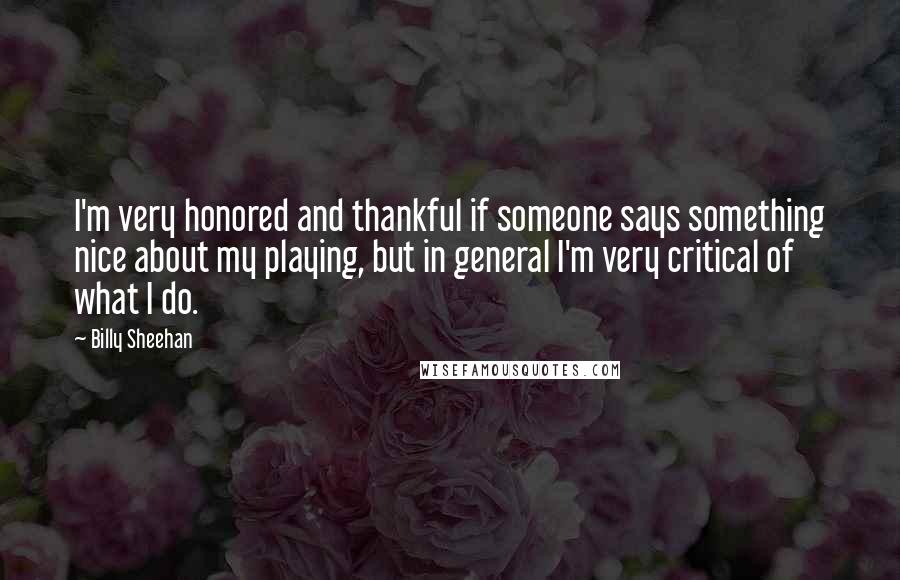 Billy Sheehan Quotes: I'm very honored and thankful if someone says something nice about my playing, but in general I'm very critical of what I do.