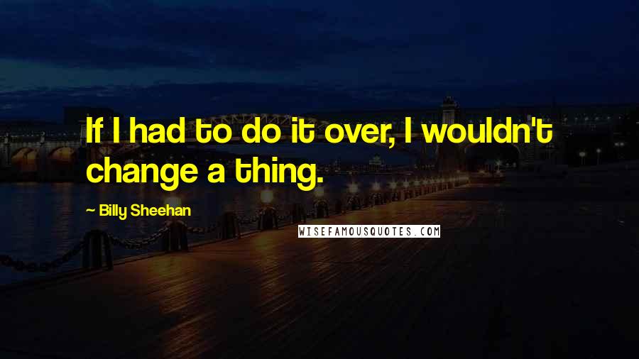 Billy Sheehan Quotes: If I had to do it over, I wouldn't change a thing.