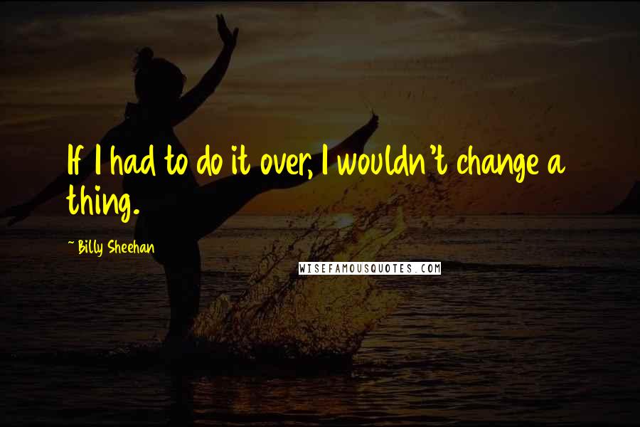 Billy Sheehan Quotes: If I had to do it over, I wouldn't change a thing.