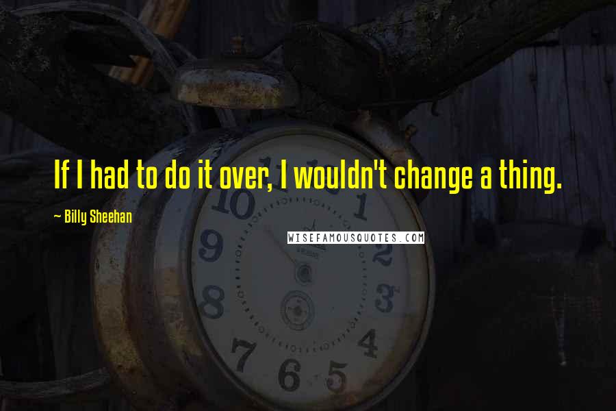 Billy Sheehan Quotes: If I had to do it over, I wouldn't change a thing.