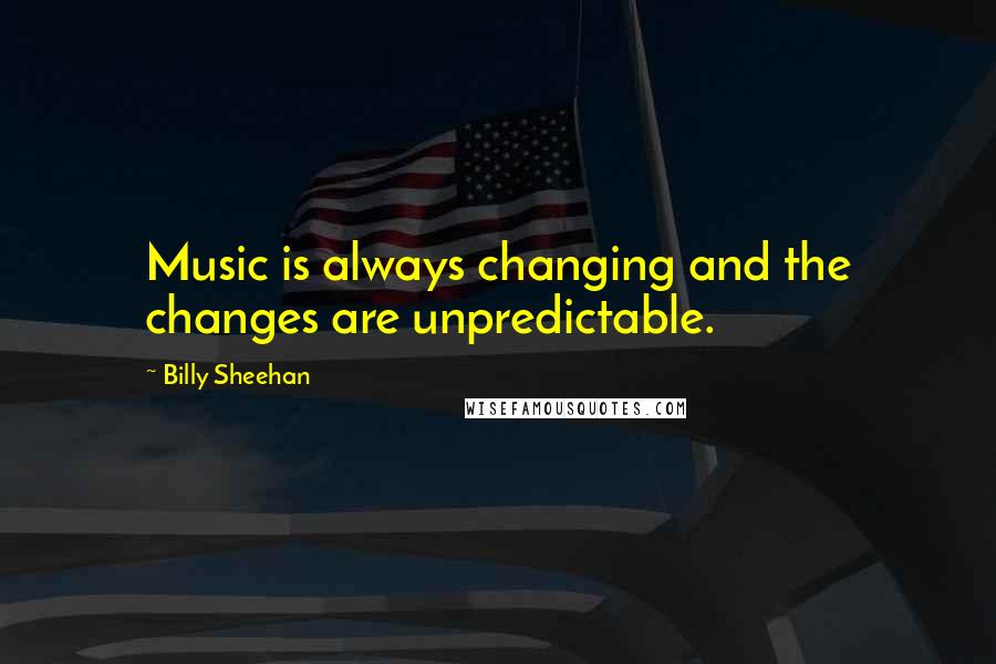 Billy Sheehan Quotes: Music is always changing and the changes are unpredictable.