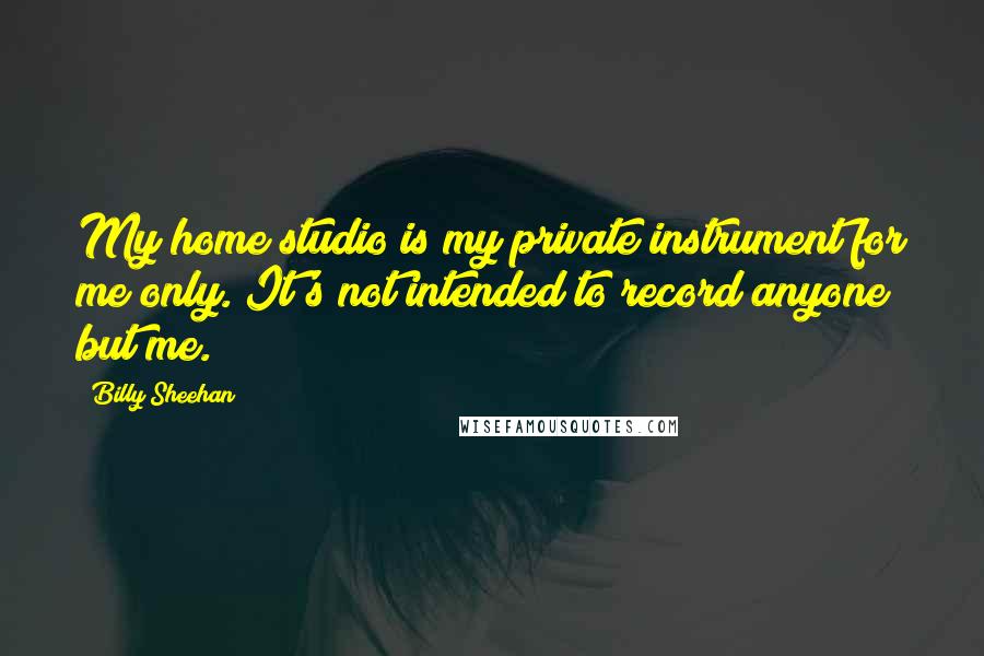 Billy Sheehan Quotes: My home studio is my private instrument for me only. It's not intended to record anyone but me.