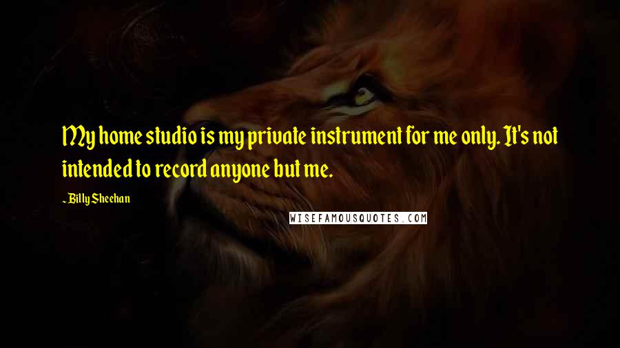 Billy Sheehan Quotes: My home studio is my private instrument for me only. It's not intended to record anyone but me.