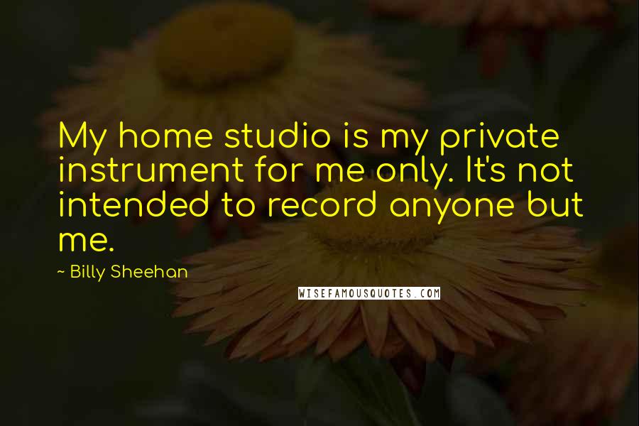 Billy Sheehan Quotes: My home studio is my private instrument for me only. It's not intended to record anyone but me.