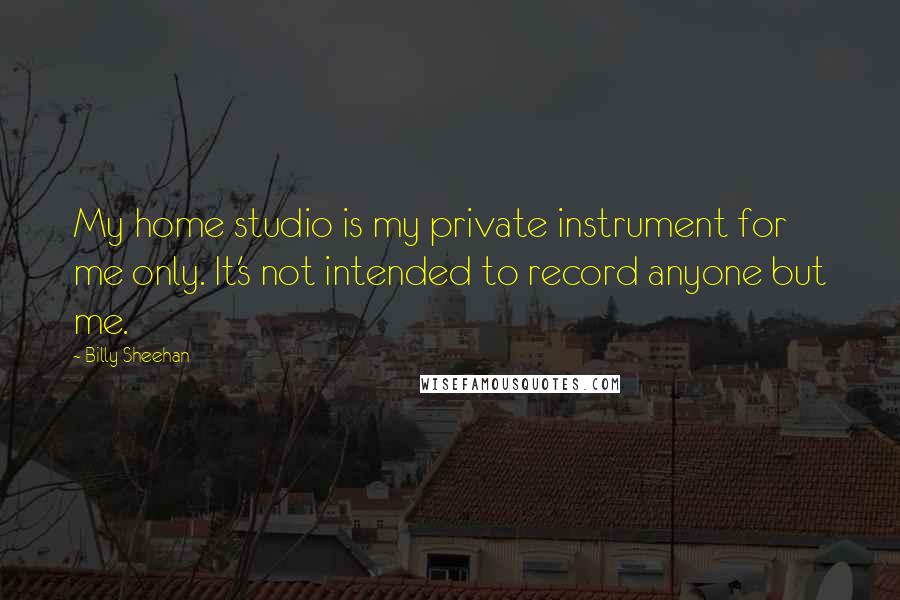 Billy Sheehan Quotes: My home studio is my private instrument for me only. It's not intended to record anyone but me.