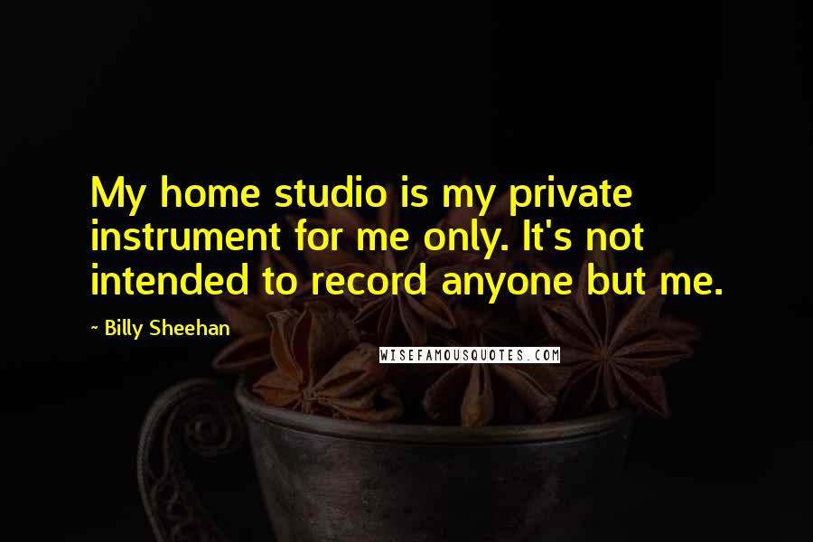 Billy Sheehan Quotes: My home studio is my private instrument for me only. It's not intended to record anyone but me.