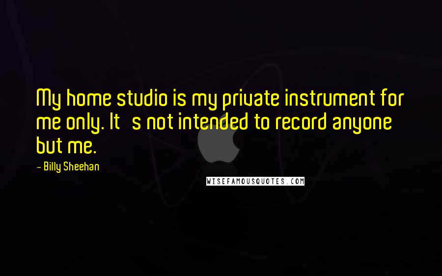 Billy Sheehan Quotes: My home studio is my private instrument for me only. It's not intended to record anyone but me.