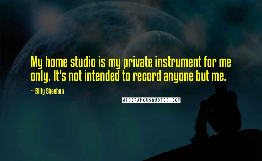 Billy Sheehan Quotes: My home studio is my private instrument for me only. It's not intended to record anyone but me.